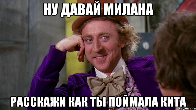 Ну давай Милана Расскажи как ты поймала кита, Мем Ну давай расскажи (Вилли Вонка)