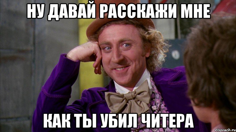 НУ ДАВАЙ РАССКАЖИ МНЕ КАК ТЫ УБИЛ ЧИТЕРА, Мем Ну давай расскажи (Вилли Вонка)