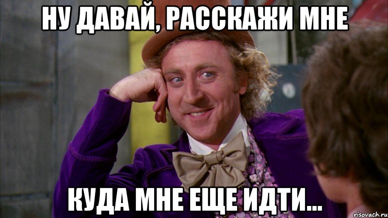 ну давай, расскажи мне куда мне еще идти..., Мем Ну давай расскажи (Вилли Вонка)