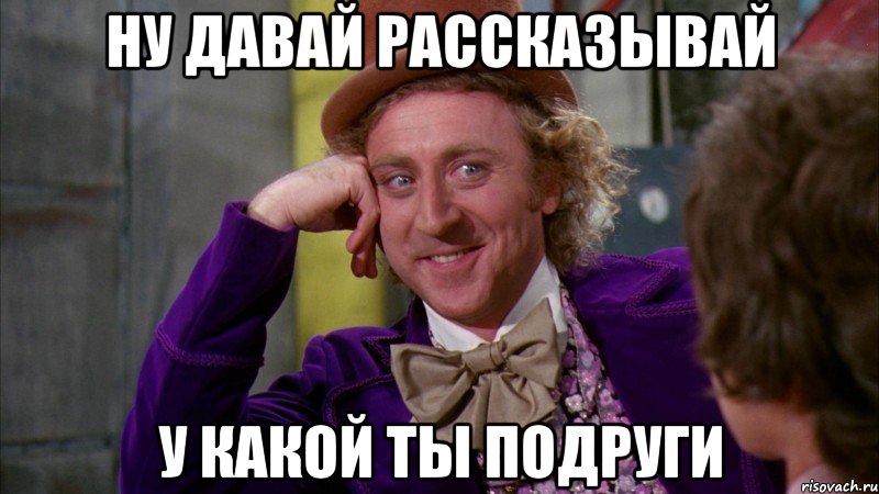 Ну давай рассказывай у какой ты подруги, Мем Ну давай расскажи (Вилли Вонка)