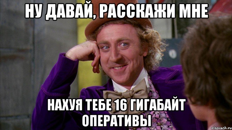 Ну давай, расскажи мне нахуя тебе 16 гигабайт оперативы, Мем Ну давай расскажи (Вилли Вонка)