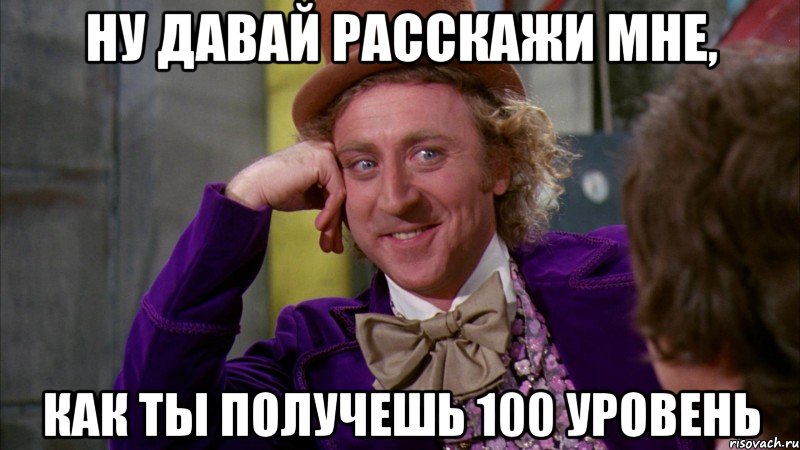 Ну давай расскажи мне, как ты получешь 100 уровень, Мем Ну давай расскажи (Вилли Вонка)