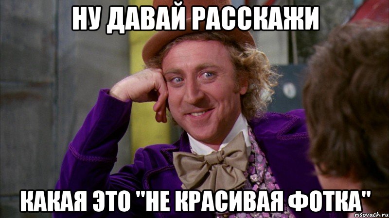 Ну давай расскажи Какая это "не красивая фотка", Мем Ну давай расскажи (Вилли Вонка)