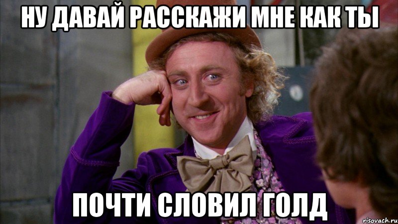 НУ ДАВАЙ РАССКАЖИ МНЕ КАК ТЫ ПОЧТИ СЛОВИЛ ГОЛД, Мем Ну давай расскажи (Вилли Вонка)