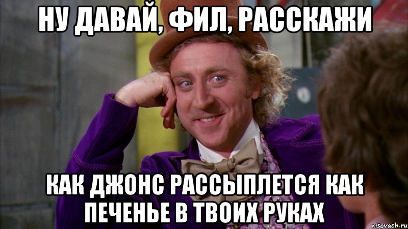 НУ ДАВАЙ, ФИЛ, РАССКАЖИ КАК ДЖОНС РАССЫПЛЕТСЯ КАК ПЕЧЕНЬЕ В ТВОИХ РУКАХ, Мем Ну давай расскажи (Вилли Вонка)