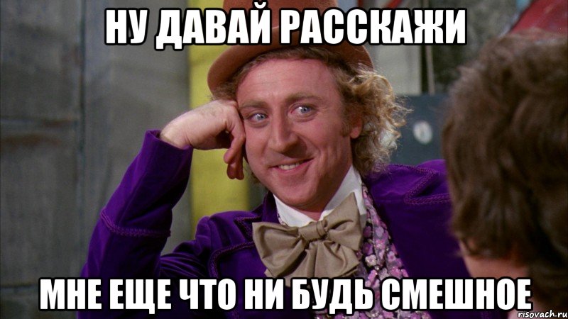 ну давай расскажи мне еще что ни будь смешное, Мем Ну давай расскажи (Вилли Вонка)