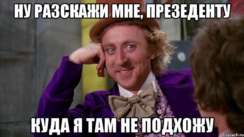 Ну разскажи мне, презеденту Куда я там не подхожу, Мем Ну давай расскажи (Вилли Вонка)