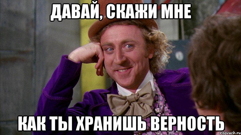 давай, скажи мне как ты хранишь верность, Мем Ну давай расскажи (Вилли Вонка)