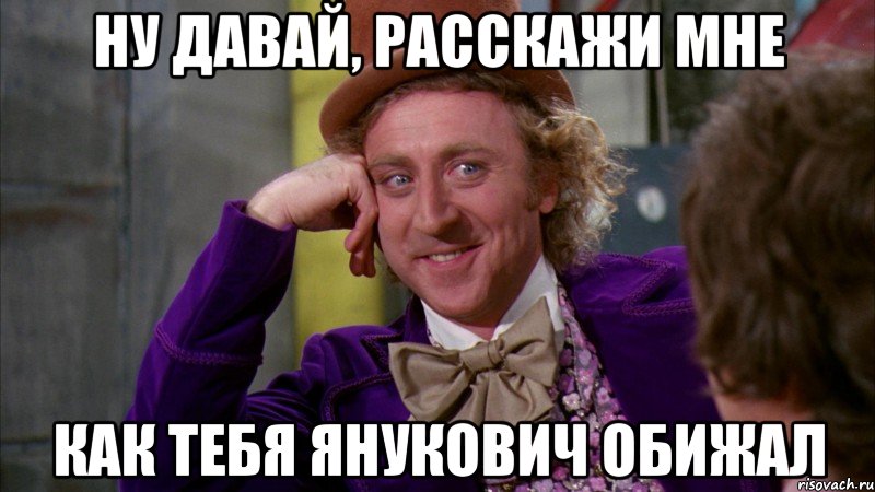 Ну давай, расскажи мне как тебя Янукович обижал, Мем Ну давай расскажи (Вилли Вонка)