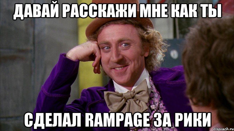 Давай расскажи мне как ты сделал RAMPAGE за рики