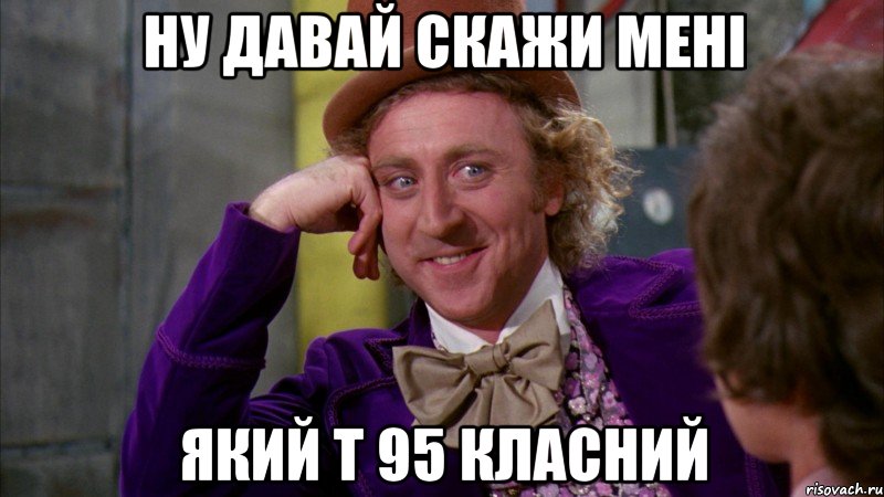 ну давай скажи мені який т 95 класний