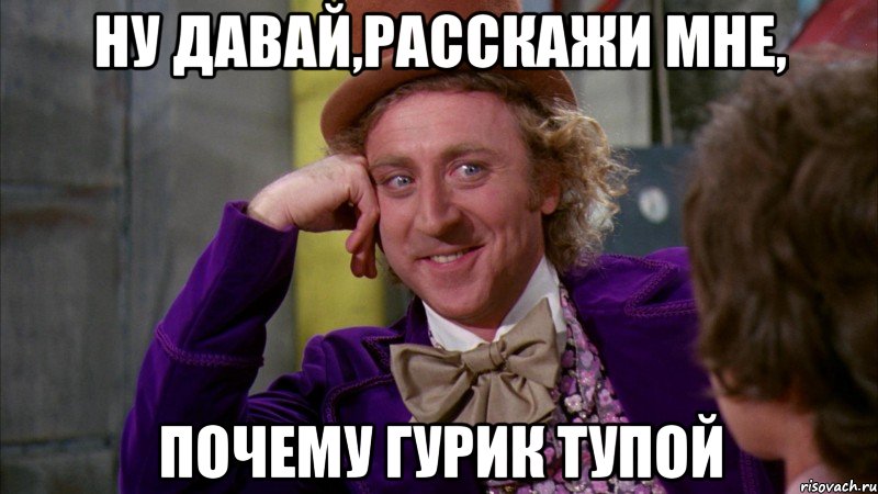 Ну давай,расскажи мне, почему гурик тупой, Мем Ну давай расскажи (Вилли Вонка)