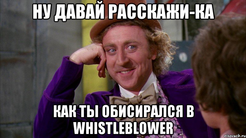 Ну давай расскажи-ка как ты обисирался в whistleblower, Мем Ну давай расскажи (Вилли Вонка)