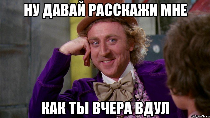 ну давай расскажи мне как ты вчера вдул, Мем Ну давай расскажи (Вилли Вонка)