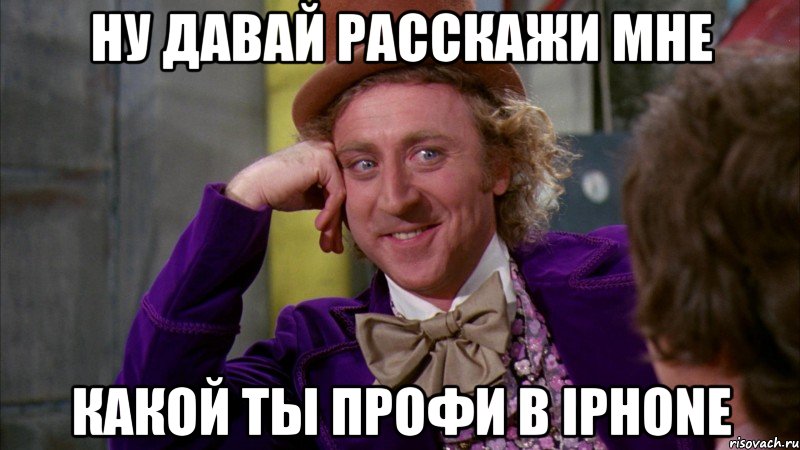 ну давай расскажи мне какой ты профи в Iphone, Мем Ну давай расскажи (Вилли Вонка)
