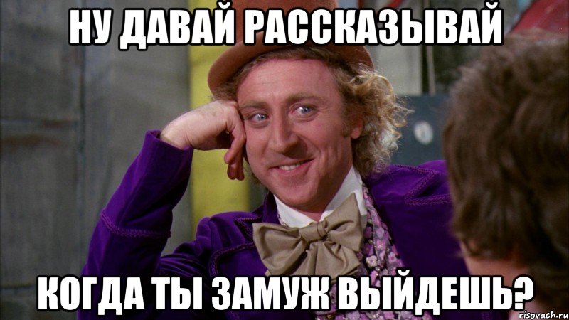 Ну давай рассказывай когда ты замуж выйдешь?, Мем Ну давай расскажи (Вилли Вонка)
