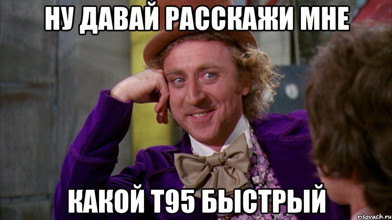 Ну давай расскажи мне какой т95 быстрый, Мем Ну давай расскажи (Вилли Вонка)