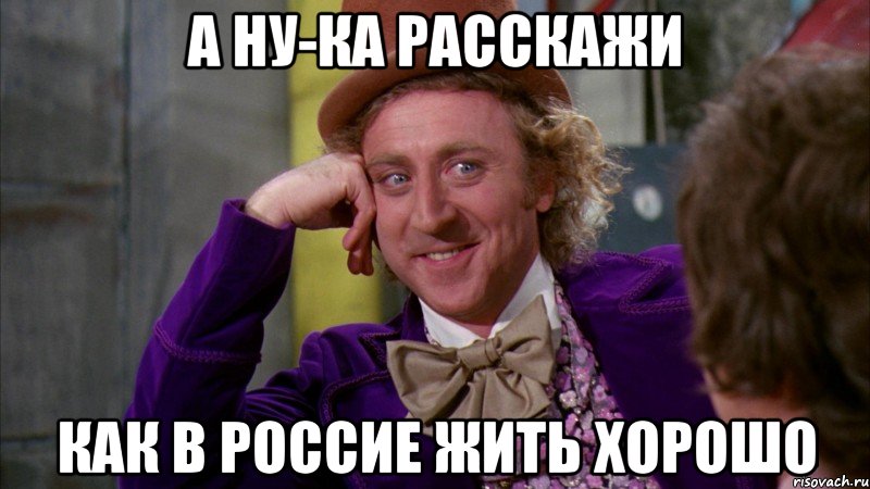 А ну-ка расскажи как в россие жить хорошо, Мем Ну давай расскажи (Вилли Вонка)