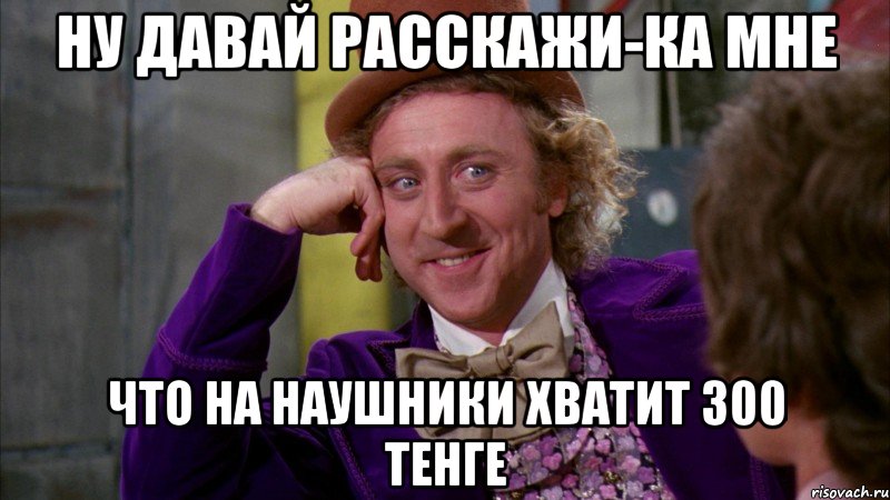 Ну давай Расскажи-Ка Мне что на наушники хватит 300 тенге, Мем Ну давай расскажи (Вилли Вонка)