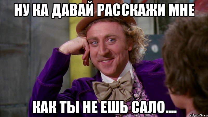 Ну Ка Давай Расскажи Мне как Ты Не ешь Сало...., Мем Ну давай расскажи (Вилли Вонка)