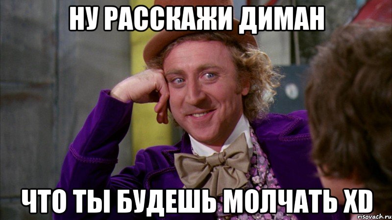Ну расскажи диман Что ты будешь молчать xD, Мем Ну давай расскажи (Вилли Вонка)