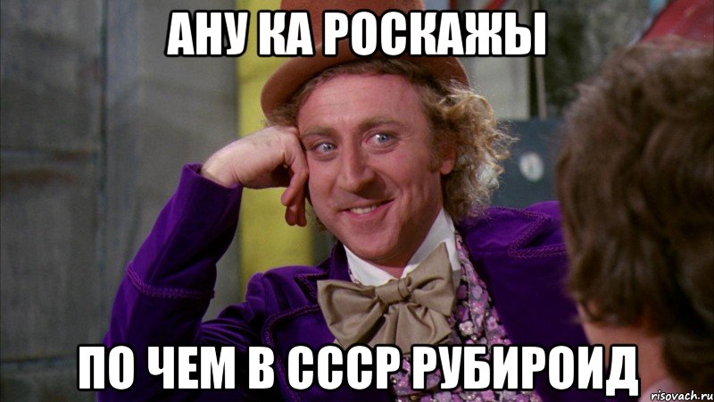 Ану ка роскажы По чем в ссср рубироид, Мем Ну давай расскажи (Вилли Вонка)