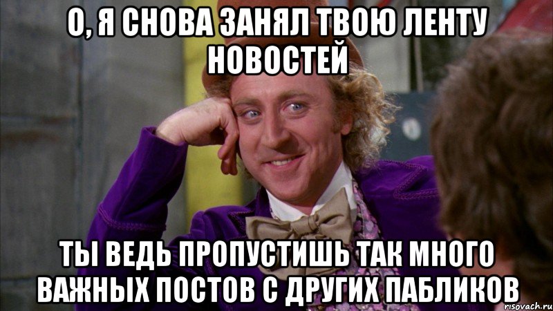 О, Я СНОВА ЗАНЯЛ ТВОЮ ЛЕНТУ НОВОСТЕЙ ТЫ ВЕДЬ ПРОПУСТИШЬ ТАК МНОГО ВАЖНЫХ ПОСТОВ С ДРУГИХ ПАБЛИКОВ, Мем Ну давай расскажи (Вилли Вонка)
