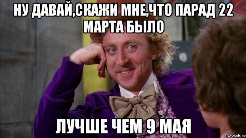 ну давай,скажи мне,что парад 22 марта было лучше чем 9 мая, Мем Ну давай расскажи (Вилли Вонка)