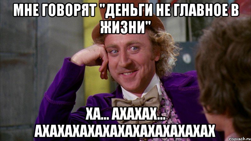 Мне говорят "деньги не главное в жизни" Ха... Ахахах... Ахахахахахахахахахахахах, Мем Ну давай расскажи (Вилли Вонка)