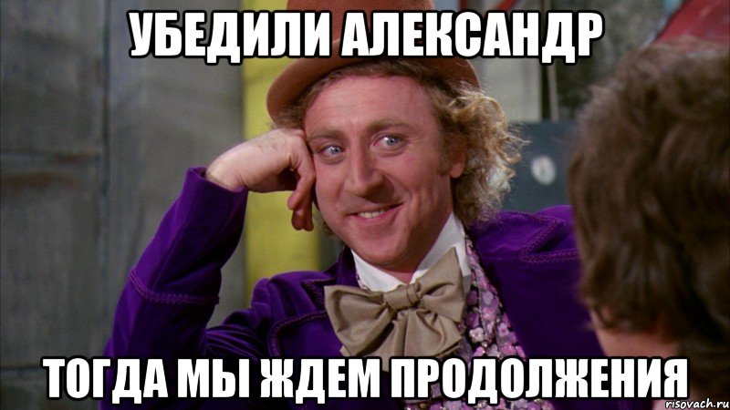 Убедили Александр Тогда мы ждем продолжения, Мем Ну давай расскажи (Вилли Вонка)