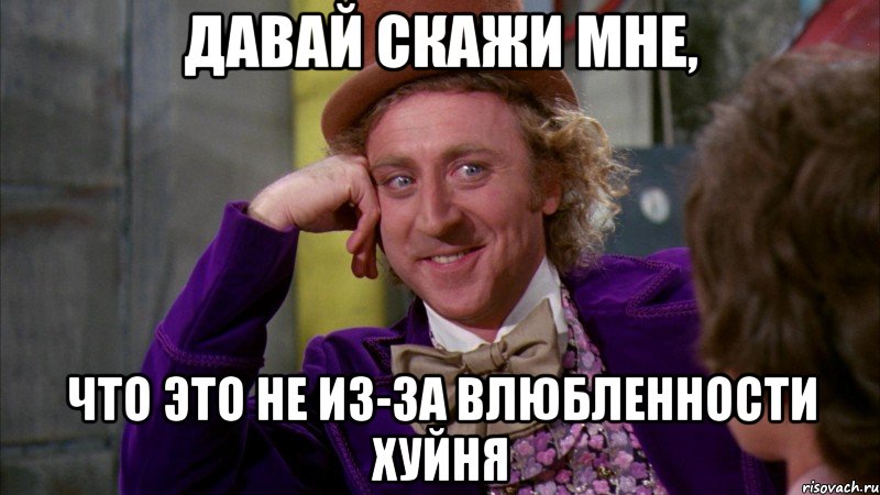 Давай скажи мне, что это не из-за влюбленности хуйня, Мем Ну давай расскажи (Вилли Вонка)