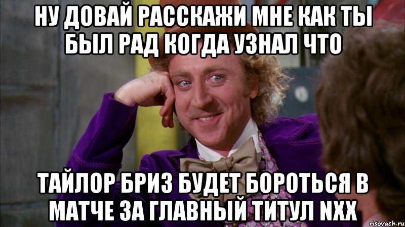 ну довай расскажи мне как ты был рад когда узнал что тайлор бриз будет бороться в матче за главный титул NXX, Мем Ну давай расскажи (Вилли Вонка)