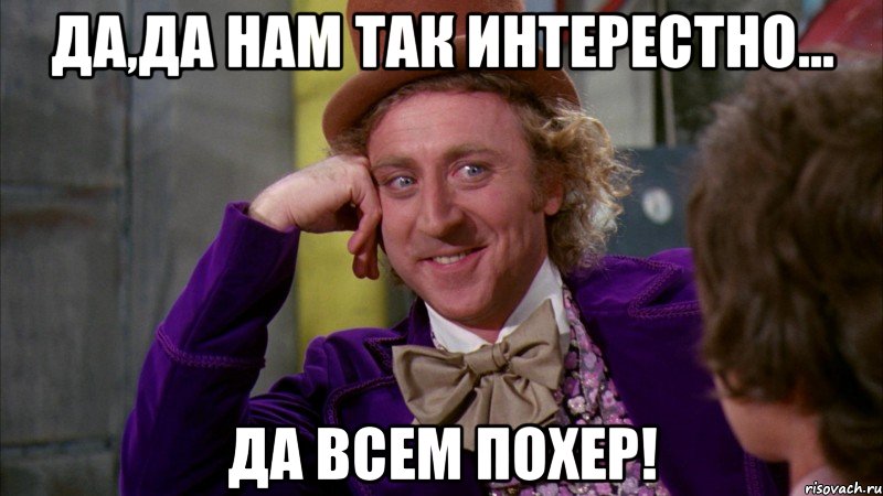 да,да нам так интерестно... да всем похер!, Мем Ну давай расскажи (Вилли Вонка)