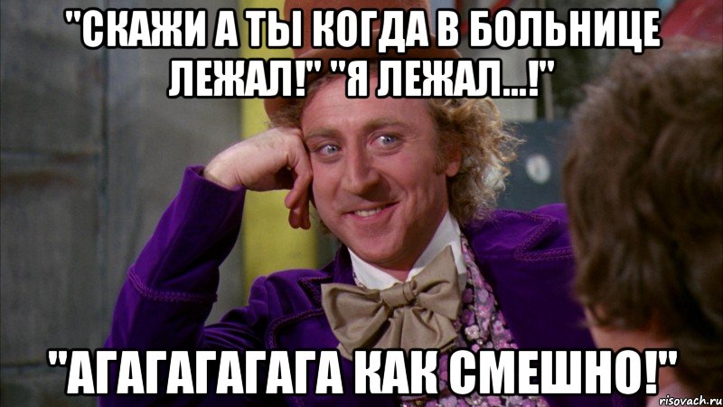 "Скажи а ты когда в больнице лежал!" "Я лежал...!" "Агагагагага как смешно!", Мем Ну давай расскажи (Вилли Вонка)