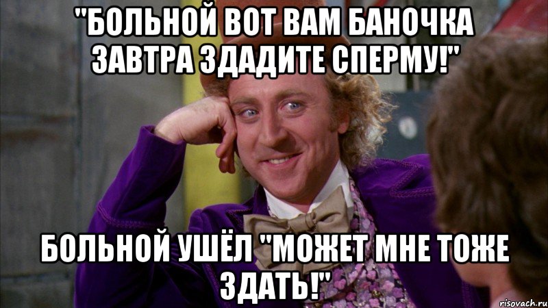 "Больной вот вам баночка завтра здадите сперму!" Больной ушёл "Может мне тоже здать!", Мем Ну давай расскажи (Вилли Вонка)