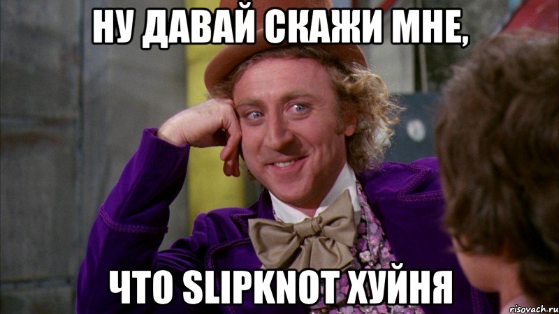 Ну давай скажи мне, что Slipknot хуйня, Мем Ну давай расскажи (Вилли Вонка)