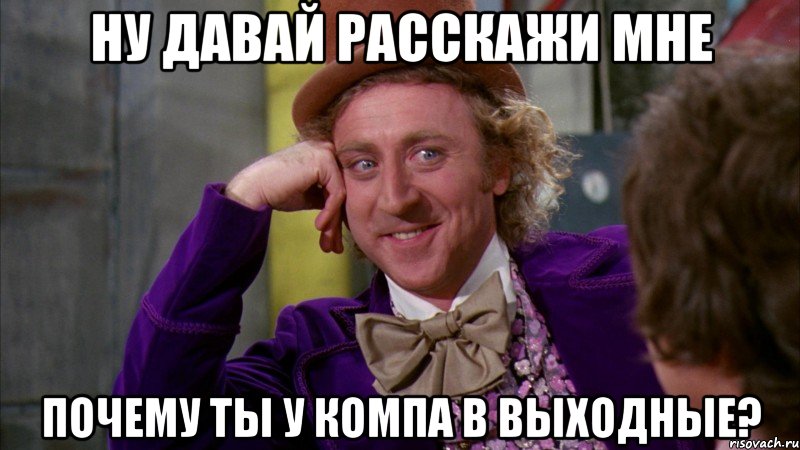 ну давай расскажи мне почему ты у компа в выходные?, Мем Ну давай расскажи (Вилли Вонка)