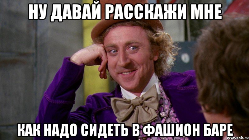 Ну давай расскажи мне Как надо сидеть в фашион баре, Мем Ну давай расскажи (Вилли Вонка)