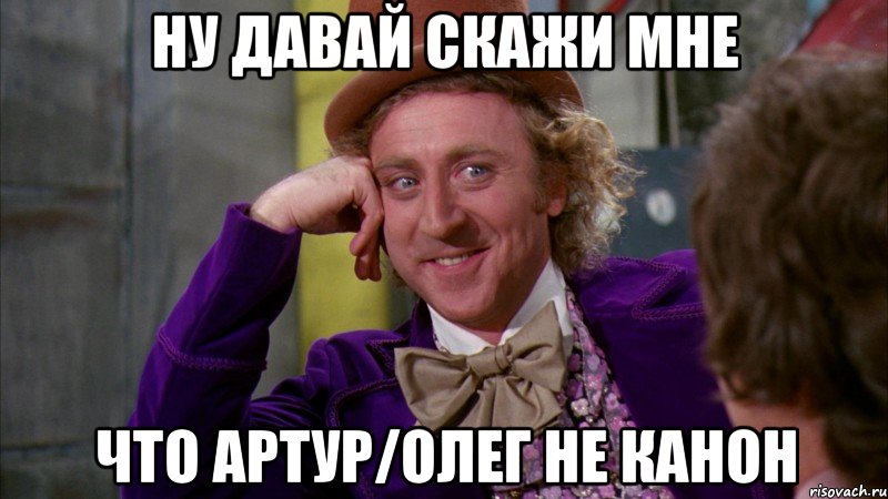 Ну давай скажи мне что Артур/Олег не канон, Мем Ну давай расскажи (Вилли Вонка)