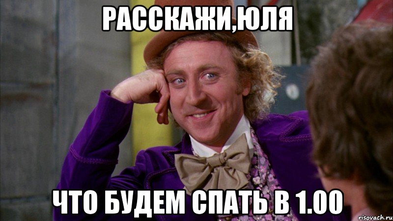 Расскажи,Юля Что будем спать в 1.00, Мем Ну давай расскажи (Вилли Вонка)