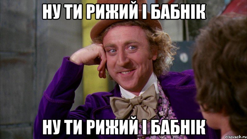 НУ ТИ РИЖИЙ І БАБНІК НУ ТИ РИЖИЙ І БАБНІК, Мем Ну давай расскажи (Вилли Вонка)