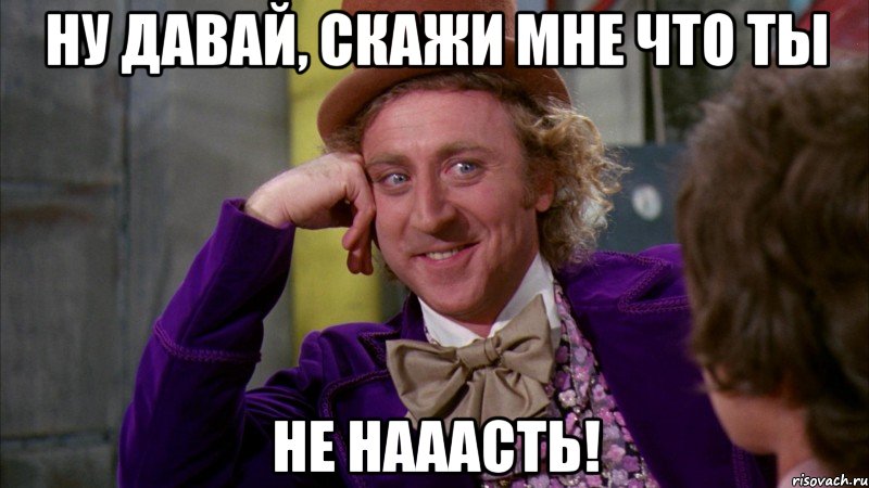 Ну давай, скажи мне что ты Не нааасть!, Мем Ну давай расскажи (Вилли Вонка)