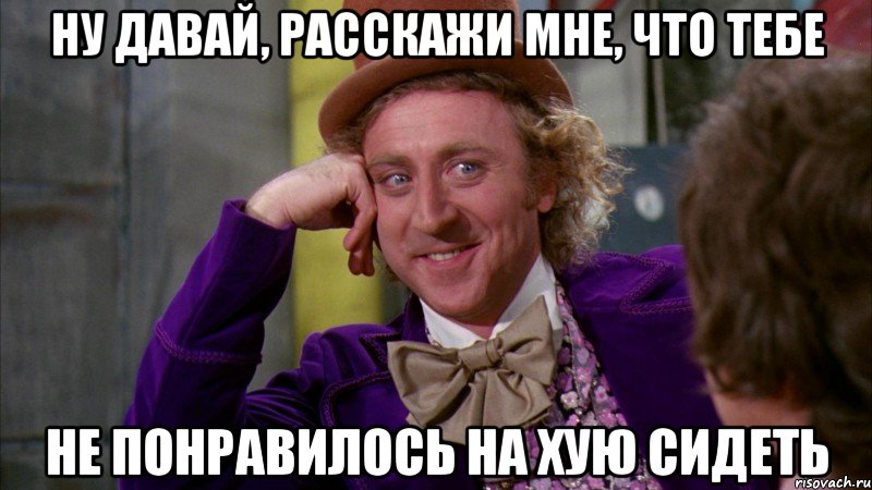 Ну давай, расскажи мне, что тебе не понравилось на хую сидеть, Мем Ну давай расскажи (Вилли Вонка)