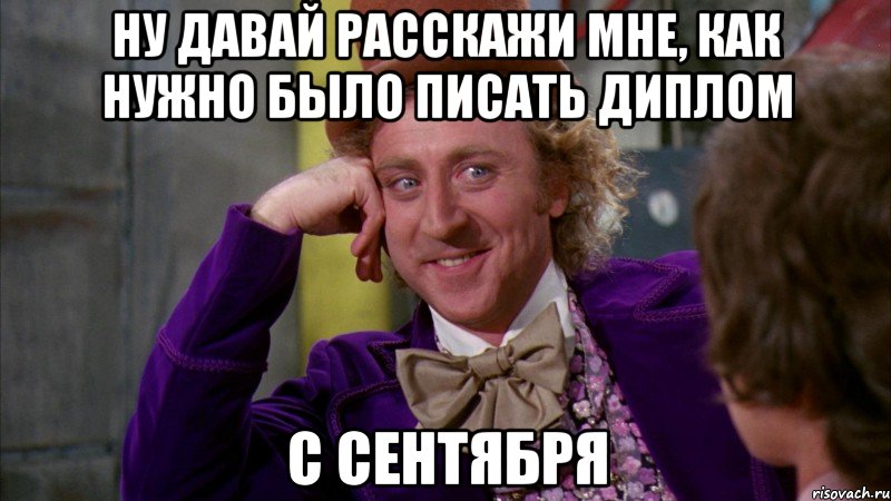 Ну давай расскажи мне, как нужно было писать диплом с сентября, Мем Ну давай расскажи (Вилли Вонка)