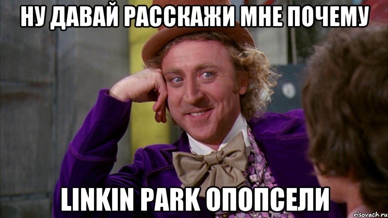 ну давай расскажи мне почему LINKIN PARK опопсели, Мем Ну давай расскажи (Вилли Вонка)