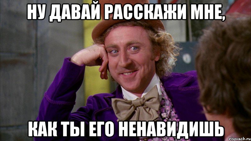 ну давай расскажи мне, Как ты его ненавидишь, Мем Ну давай расскажи (Вилли Вонка)