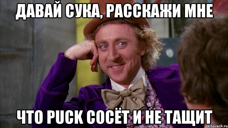 Давай сука, расскажи мне Что Puck сосёт и не тащит, Мем Ну давай расскажи (Вилли Вонка)