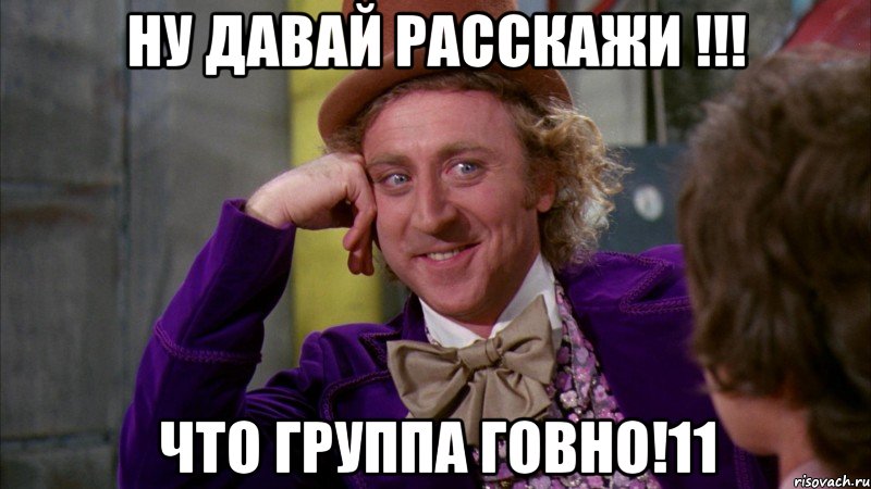 НУ ДАВАЙ РАССКАЖИ !!! ЧТО ГРУППА ГОВНО!11, Мем Ну давай расскажи (Вилли Вонка)