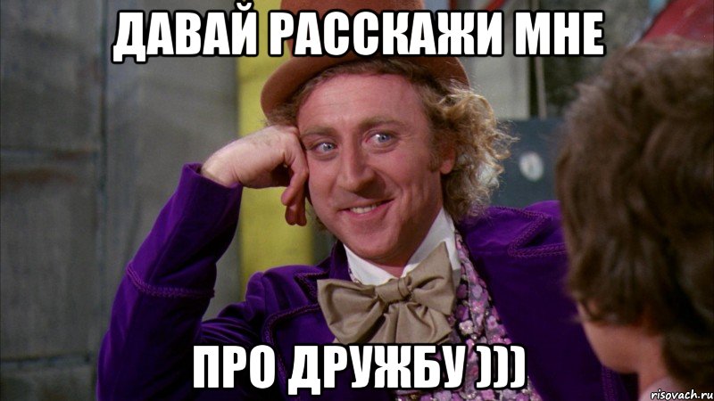 давай расскажи мне про дружбу ))), Мем Ну давай расскажи (Вилли Вонка)