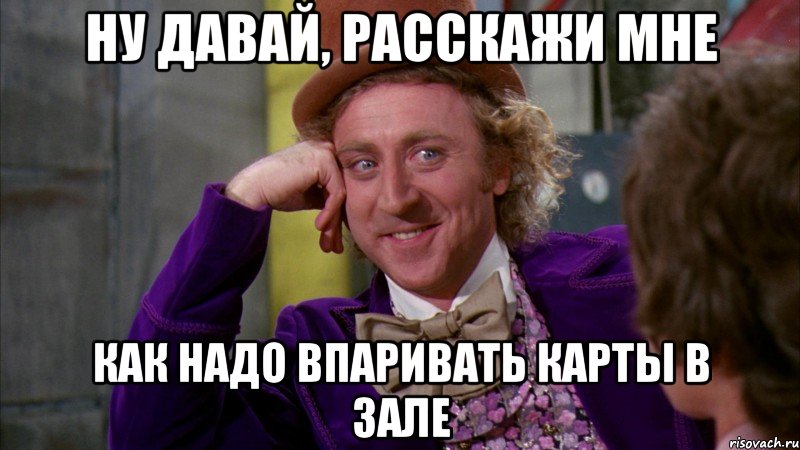 ну давай, расскажи мне как надо впаривать карты в зале, Мем Ну давай расскажи (Вилли Вонка)